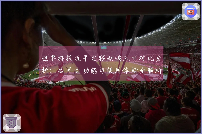 世界杯投注平台移动端入口对比分析:各平台功能与使用体验全解析