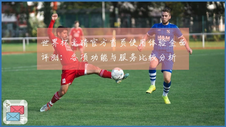 世界杯竞猜官方首页使用体验全面评测:各项功能与服务比较分析