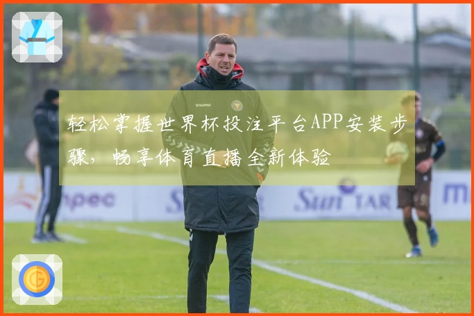 轻松掌握世界杯投注平台APP安装步骤，畅享体育直播全新体验