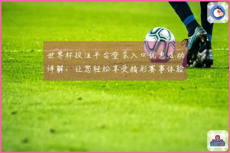 世界杯投注平台登录入口优惠活动详解,让您轻松享受精彩赛事体验