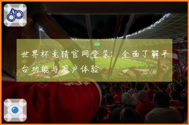世界杯竞猜官网登录:全面了解平台功能与用户体验