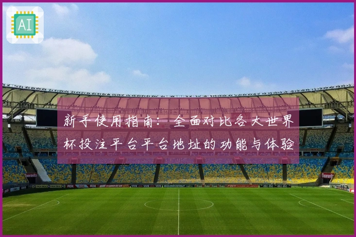 新手使用指南：全面对比各大世界杯投注平台平台地址的功能与体验