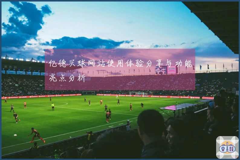 亿德买球网站使用体验分享与功能亮点分析