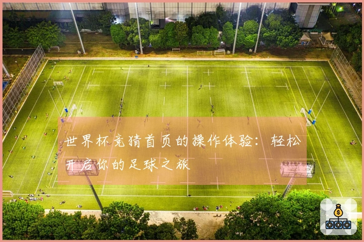 世界杯竞猜首页的操作体验:轻松开启你的足球之旅