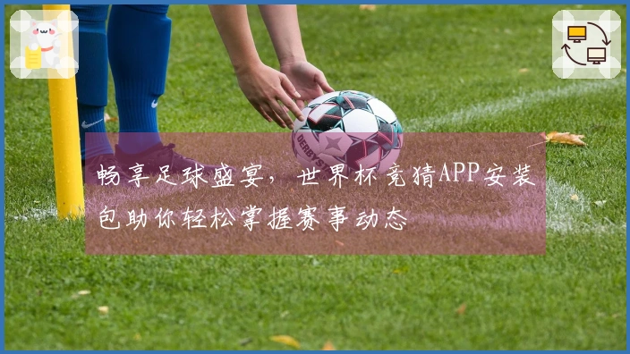 畅享足球盛宴,世界杯竞猜APP安装包助你轻松掌握赛事动态