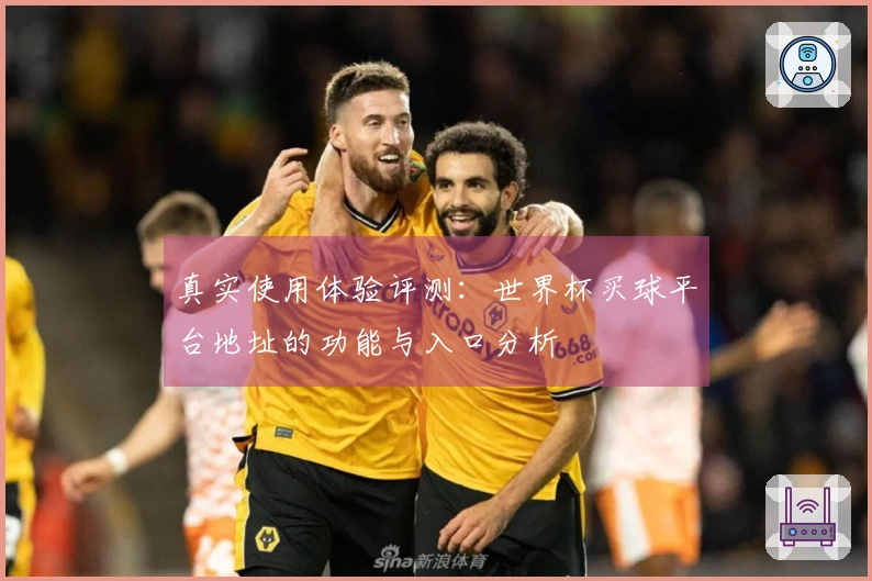 真实使用体验评测：世界杯买球平台地址的功能与入口分析