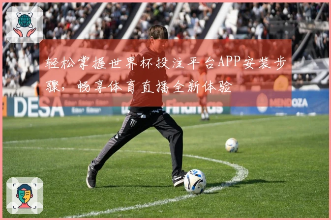 轻松掌握世界杯投注平台APP安装步骤,畅享体育直播全新体验