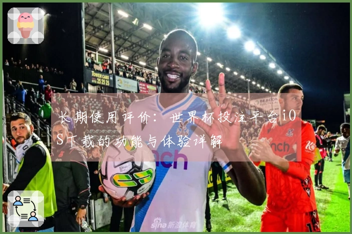 长期使用评价：世界杯投注平台iOS下载的功能与体验详解