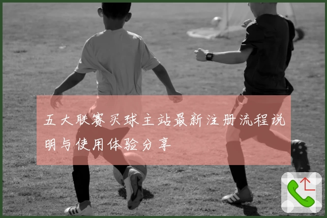 五大联赛买球主站最新注册流程说明与使用体验分享