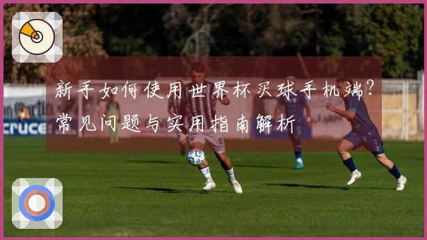 新手如何使用世界杯买球手机端?常见问题与实用指南解析