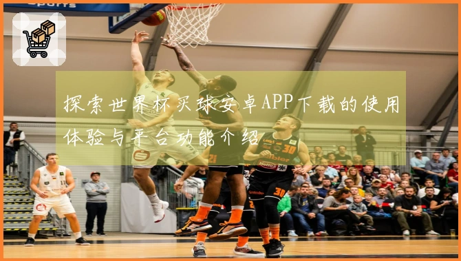 探索世界杯买球安卓APP下载的使用体验与平台功能介绍