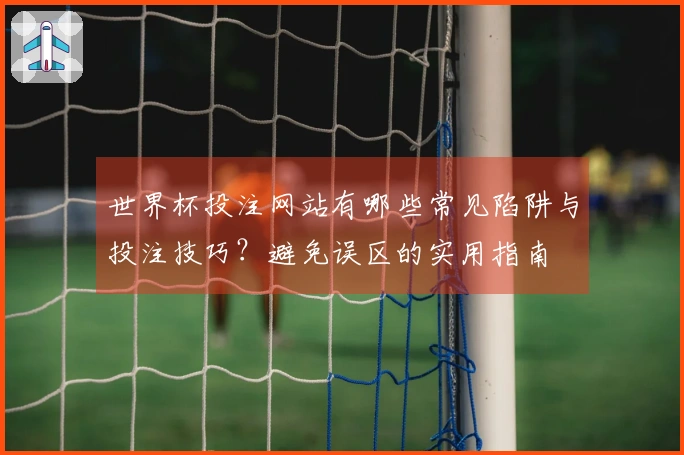 世界杯投注网站有哪些常见陷阱与投注技巧？避免误区的实用指南