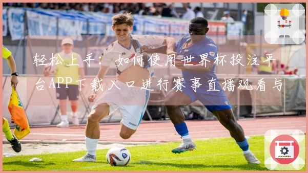 轻松上手：如何使用世界杯投注平台APP下载入口进行赛事直播观看与互动