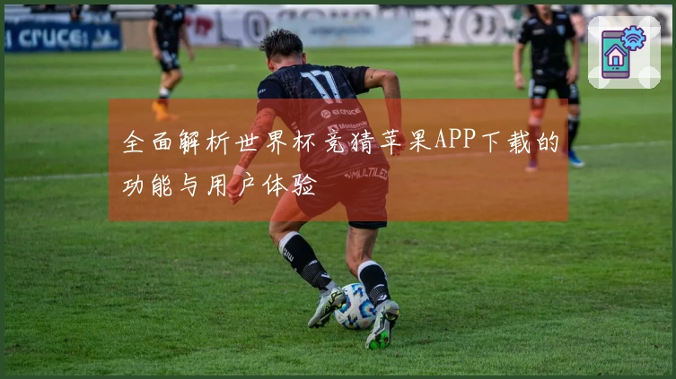 全面解析世界杯竞猜苹果APP下载的功能与用户体验