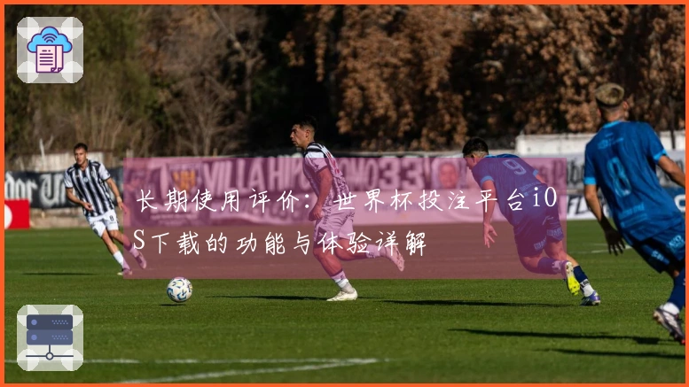 长期使用评价:世界杯投注平台iOS下载的功能与体验详解